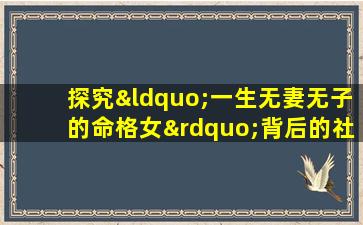 探究“一生无妻无子的命格女”背后的社会文化因素