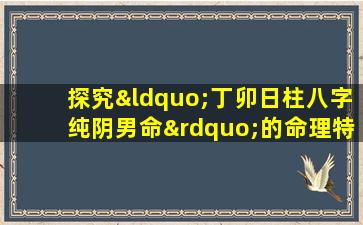 探究“丁卯日柱八字纯阴男命”的命理特征与人生走向