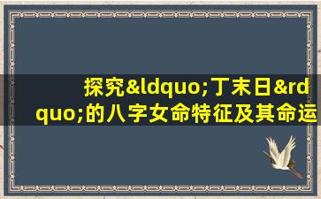 探究“丁末日”的八字女命特征及其命运影响