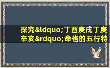 探究“丁酉庚戌丁庚辛亥”命格的五行特征与人生运势