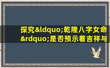 探究“乾隆八字女命”是否预示着吉祥与顺遂