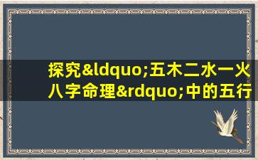 探究“五木二水一火八字命理”中的五行平衡与个人命运关系