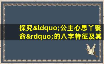 探究“公主心思丫鬟命”的八字特征及其命运解析