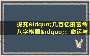 探究“几百亿的富命八字格局”：命运与财富的神秘联系