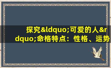 探究“可爱的人”命格特点：性格、运势与人生轨迹的深度分析