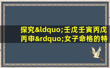 探究“壬戊壬寅丙戊丙申”女子命格的特质与影响