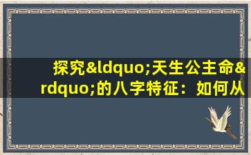 探究“天生公主命”的八字特征：如何从命理角度识别尊贵与优雅