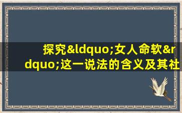 探究“女人命软”这一说法的含义及其社会文化背景