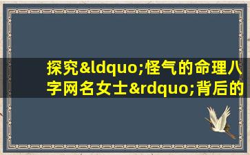 探究“怪气的命理八字网名女士”背后的文化现象与心理动因