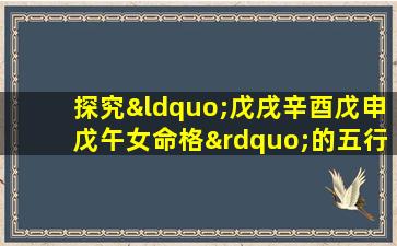 探究“戊戌辛酉戊申戊午女命格”的五行特征与命运走向