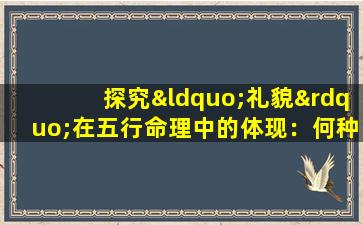 探究“礼貌”在五行命理中的体现：何种命格最显礼貌特质