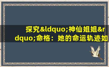 探究“神仙姐姐”命格：她的命运轨迹如何