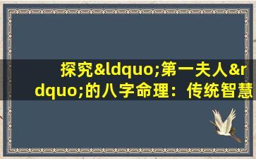 探究“第一夫人”的八字命理：传统智慧与现代角色的交融