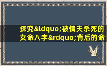 探究“被情夫杀死的女命八字”背后的命理奥秘