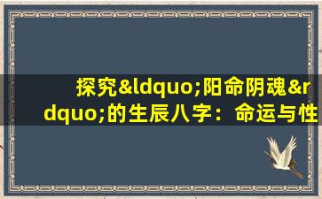 探究“阳命阴魂”的生辰八字：命运与性格的奥秘