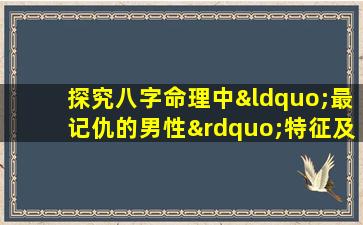 探究八字命理中“最记仇的男性”特征及其影响