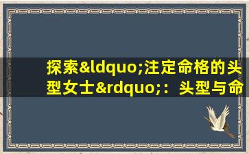 探索“注定命格的头型女士”：头型与命运之间是否存在神秘联系