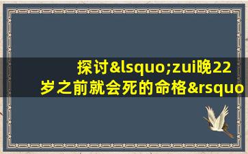 探讨‘zui晚22岁之前就会死的命格’：真实性、影响因素与应对策略