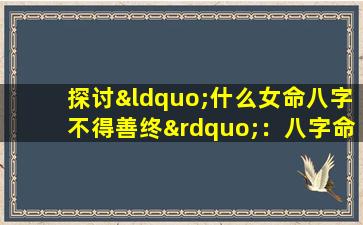 探讨“什么女命八字不得善终”：八字命理中的命运解读