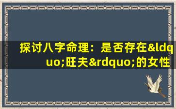 探讨八字命理：是否存在“旺夫”的女性命格