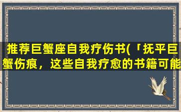 推荐巨蟹座自我疗伤书(「抚平巨蟹伤痕，这些自我疗愈的书籍可能会帮到你」)