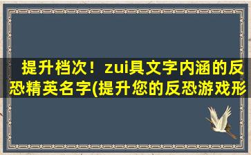 提升档次！zui具文字内涵的反恐精英名字(提升您的反恐游戏形象，看看这些充满内涵的反恐精英ID名称！)