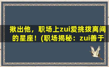 揪出他，职场上zui爱挑拨离间的星座！(职场揭秘：zui善于挑拨离间的星座是TA！)