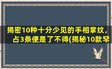 揭密10种十分少见的手相掌纹，占3条便是了不得(揭秘10款罕见手相掌纹，3条已乃独门秘籍！)