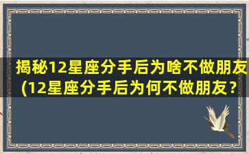 揭秘12星座分手后为啥不做朋友(12星座分手后为何不做朋友？揭秘分手后的心理*)