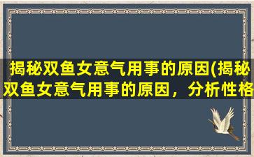 揭秘双鱼女意气用事的原因(揭秘双鱼女意气用事的原因，分析性格特点和生活经历)