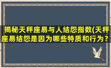 揭秘天秤座易与人结怨指数(天秤座易结怨是因为哪些特质和行为？)