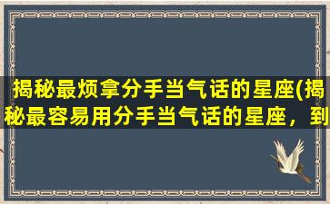 揭秘最烦拿分手当气话的星座(揭秘最容易用分手当气话的星座，到底是哪个？)