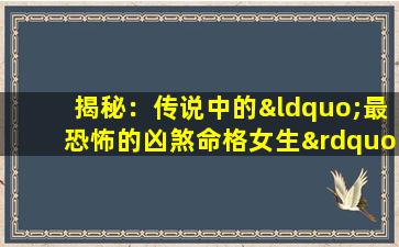 揭秘：传说中的“最恐怖的凶煞命格女生”究竟是何方神圣