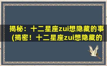 揭秘：十二星座zui想隐藏的事(揭密！十二星座zui想隐藏的秘密！)