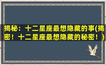 揭秘：十二星座最想隐藏的事(揭密！十二星座最想隐藏的秘密！)