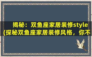 揭秘：双鱼座家居装修style(探秘双鱼座家居装修风格，你不得不知的绝佳装修技巧！)