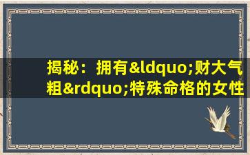 揭秘：拥有“财大气粗”特殊命格的女性，她们的生活究竟有何不同