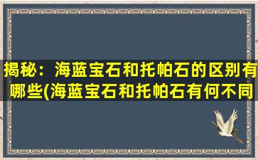 揭秘：海蓝宝石和托帕石的区别有哪些(海蓝宝石和托帕石有何不同，揭秘它们的区别！)