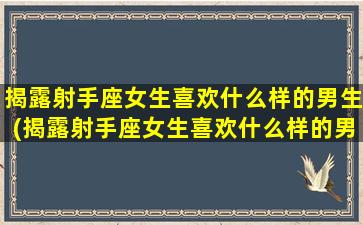 揭露射手座女生喜欢什么样的男生(揭露射手座女生喜欢什么样的男生呢）