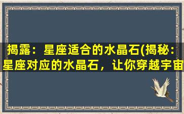 揭露：星座适合的水晶石(揭秘：星座对应的水晶石，让你穿越宇宙之门！)