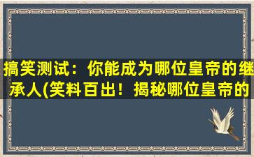 搞笑测试：你能成为哪位皇帝的继承人(笑料百出！揭秘哪位皇帝的继承人zui逗比！)