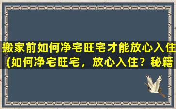 搬家前如何净宅旺宅才能放心入住(如何净宅旺宅，放心入住？秘籍大公开！)