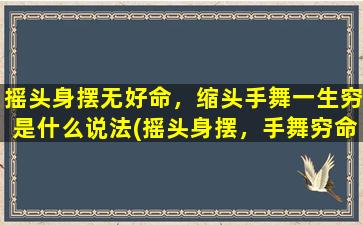 摇头身摆无好命，缩头手舞一生穷是什么说法(摇头身摆，手舞穷命？生命中还有更多选择！)