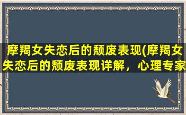 摩羯女失恋后的颓废表现(摩羯女失恋后的颓废表现详解，心理专家支招解决！)