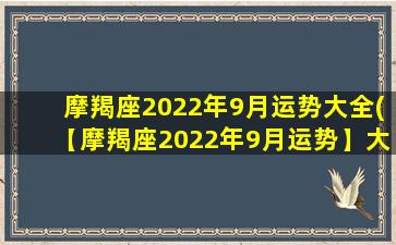 摩羯座2022年9月运势大全(【摩羯座2022年9月运势】大展宏图，财源滚滚，爱情浪漫，热情满满！)