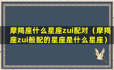 摩羯座什么星座zui配对（摩羯座zui般配的星座是什么星座）