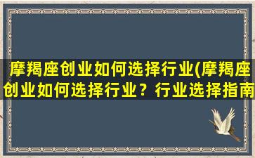 摩羯座创业如何选择行业(摩羯座创业如何选择行业？行业选择指南分享！)