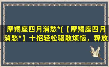 摩羯座四月消愁*(【摩羯座四月消愁*】十招轻松驱散烦恼，释放心情！)