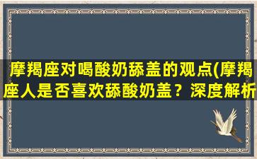 摩羯座对喝酸奶舔盖的观点(摩羯座人是否喜欢舔酸奶盖？深度解析摩羯人对喝酸奶的态度)