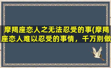 摩羯座恋人之无法忍受的事(摩羯座恋人难以忍受的事情，千万别做！)